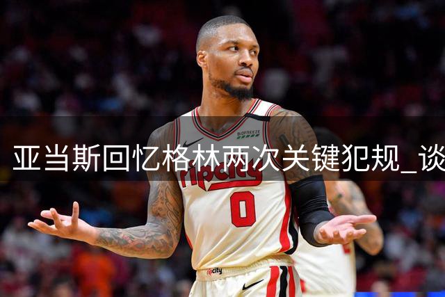 亚当斯回忆格林两次关键犯规 谈2016年西决胜局经历
