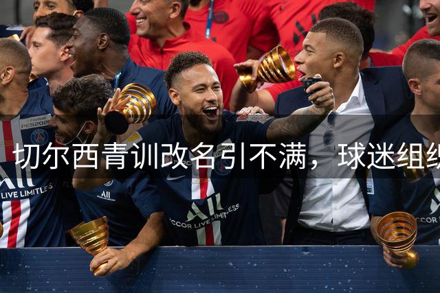 切尔西青训改名引不满，球迷组织：这是个不可接受的决定