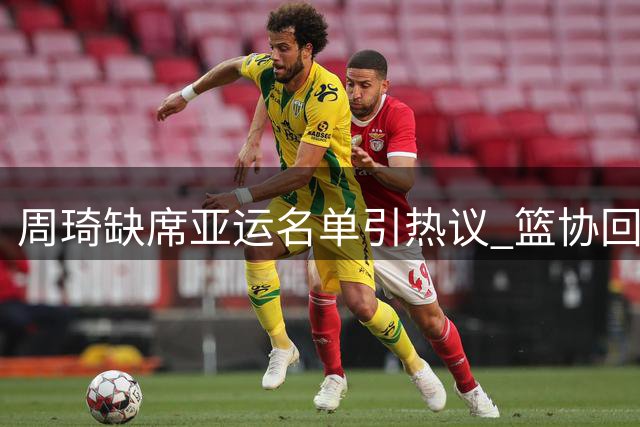 周琦缺席亚运名单引热议 篮协回应称现有阵容具备争冠实力
