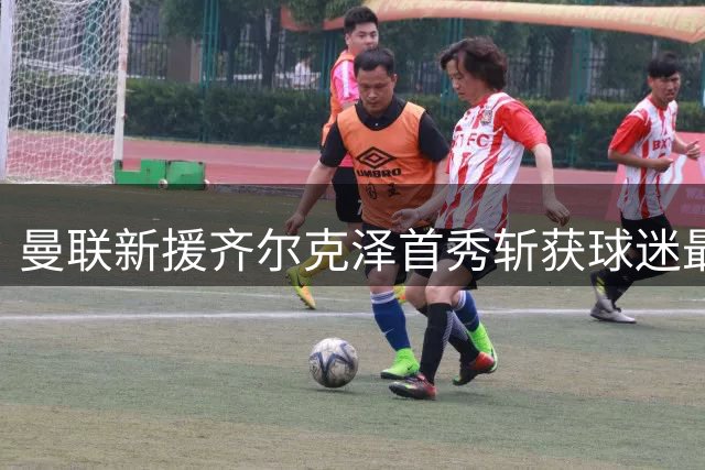 曼联新援齐尔克泽首秀斩获球迷最佳殊荣