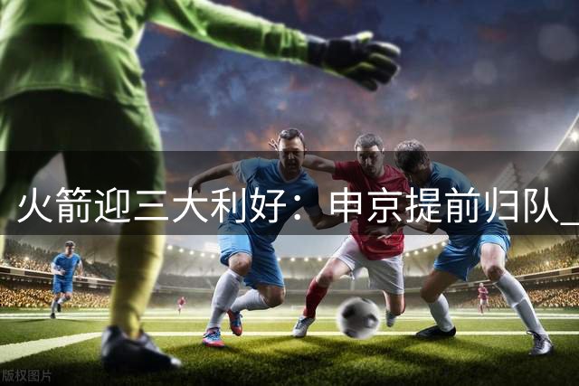 火箭迎三大利好：申京提前归队 实力获评联盟前十